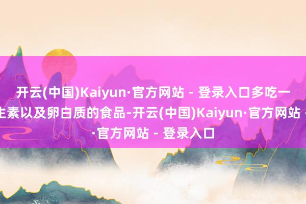 开云(中国)Kaiyun·官方网站 - 登录入口多吃一些富含维生素以及卵白质的食品-开云(中国)Kaiyun·官方网站 - 登录入口