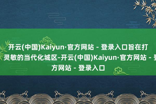 开云(中国)Kaiyun·官方网站 - 登录入口旨在打造宜居、灵敏的当代化城区-开云(中国)Kaiyun·官方网站 - 登录入口
