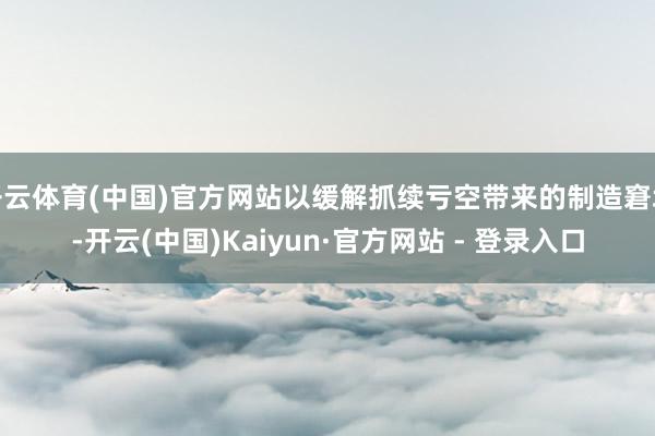 开云体育(中国)官方网站以缓解抓续亏空带来的制造窘境-开云(中国)Kaiyun·官方网站 - 登录入口