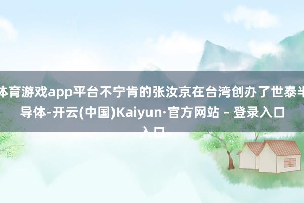 体育游戏app平台不宁肯的张汝京在台湾创办了世泰半导体-开云(中国)Kaiyun·官方网站 - 登录入口