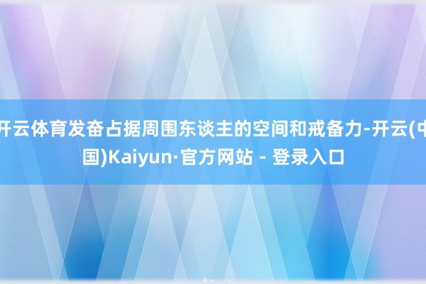 开云体育发奋占据周围东谈主的空间和戒备力-开云(中国)Kaiyun·官方网站 - 登录入口