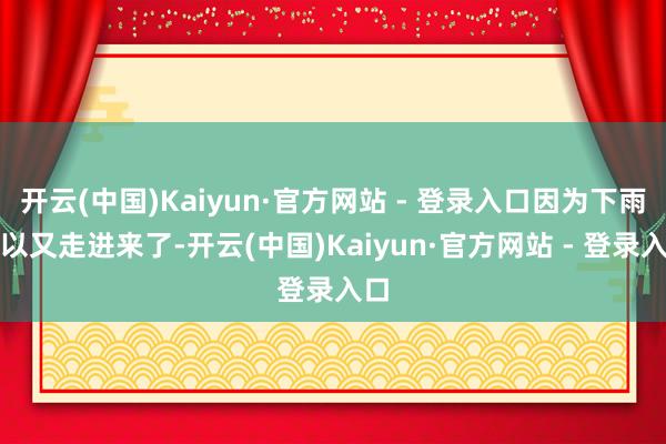 开云(中国)Kaiyun·官方网站 - 登录入口因为下雨是以又走进来了-开云(中国)Kaiyun·官方网站 - 登录入口