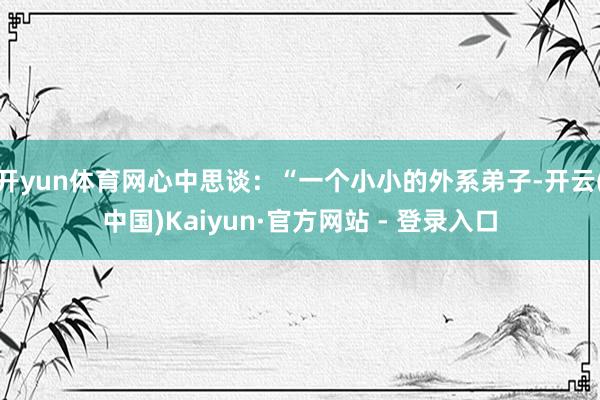 开yun体育网心中思谈：“一个小小的外系弟子-开云(中国)Kaiyun·官方网站 - 登录入口