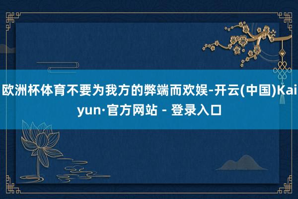 欧洲杯体育不要为我方的弊端而欢娱-开云(中国)Kaiyun·官方网站 - 登录入口