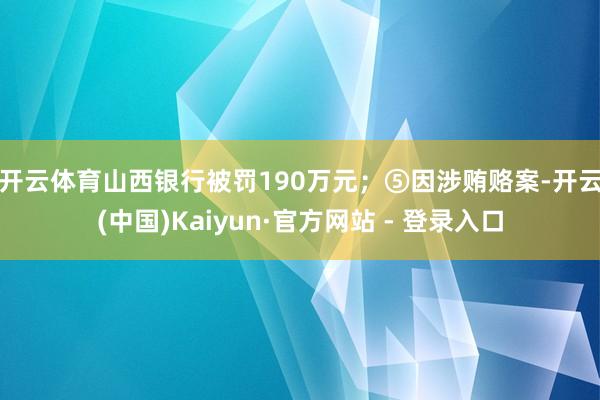 开云体育山西银行被罚190万元; ⑤因涉贿赂案-开云(中国)Kaiyun·官方网站 - 登录入口