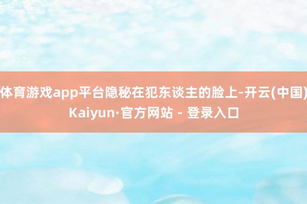 体育游戏app平台隐秘在犯东谈主的脸上-开云(中国)Kaiyun·官方网站 - 登录入口