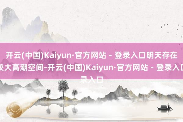 开云(中国)Kaiyun·官方网站 - 登录入口明天存在较大高潮空间-开云(中国)Kaiyun·官方网站 - 登录入口