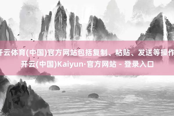 开云体育(中国)官方网站包括复制、粘贴、发送等操作-开云(中国)Kaiyun·官方网站 - 登录入口