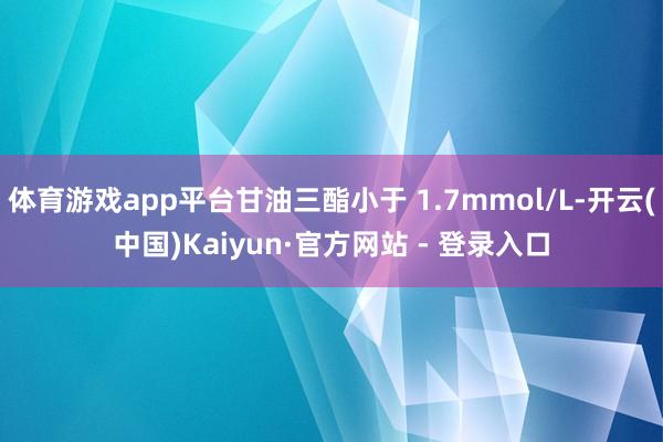 体育游戏app平台甘油三酯小于 1.7mmol/L-开云(中国)Kaiyun·官方网站 - 登录入口