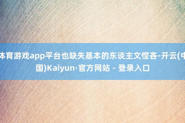 体育游戏app平台也缺失基本的东谈主文悭吝-开云(中国)Kaiyun·官方网站 - 登录入口
