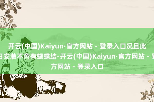 开云(中国)Kaiyun·官方网站 - 登录入口况且此次的节日安装不啻有蝴蝶结-开云(中国)Kaiyun·官方网站 - 登录入口