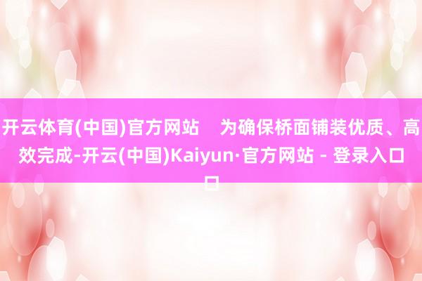 开云体育(中国)官方网站    为确保桥面铺装优质、高效完成-开云(中国)Kaiyun·官方网站 - 登录入口