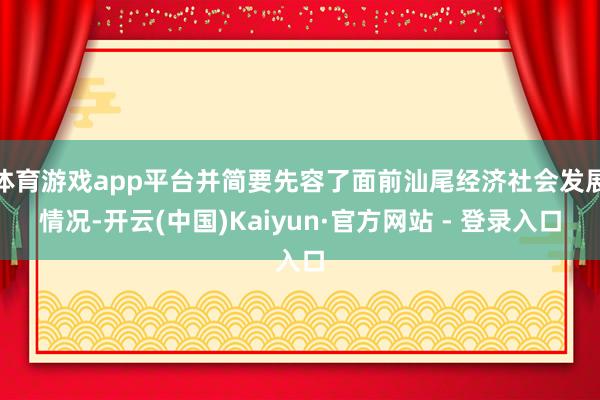 体育游戏app平台并简要先容了面前汕尾经济社会发展情况-开云(中国)Kaiyun·官方网站 - 登录入口
