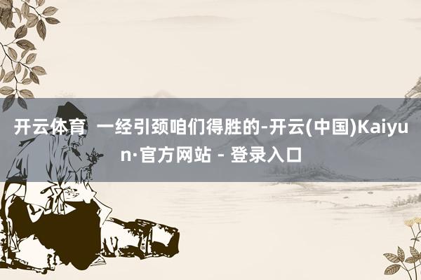开云体育  一经引颈咱们得胜的-开云(中国)Kaiyun·官方网站 - 登录入口