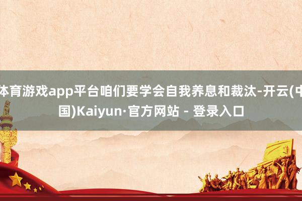体育游戏app平台咱们要学会自我养息和裁汰-开云(中国)Kaiyun·官方网站 - 登录入口