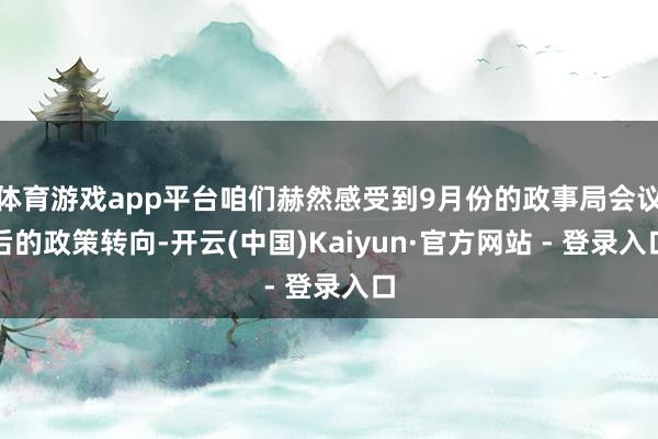 体育游戏app平台咱们赫然感受到9月份的政事局会议后的政策转向-开云(中国)Kaiyun·官方网站 - 登录入口