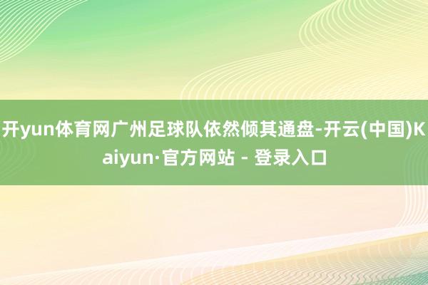 开yun体育网广州足球队依然倾其通盘-开云(中国)Kaiyun·官方网站 - 登录入口