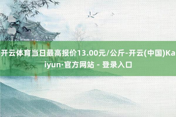 开云体育当日最高报价13.00元/公斤-开云(中国)Kaiyun·官方网站 - 登录入口