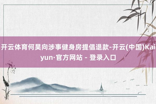 开云体育何昊向涉事健身房提倡退款-开云(中国)Kaiyun·官方网站 - 登录入口
