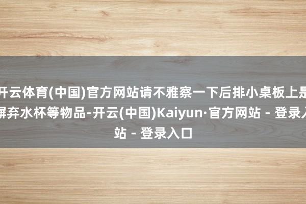 开云体育(中国)官方网站请不雅察一下后排小桌板上是否摒弃水杯等物品-开云(中国)Kaiyun·官方网站 - 登录入口