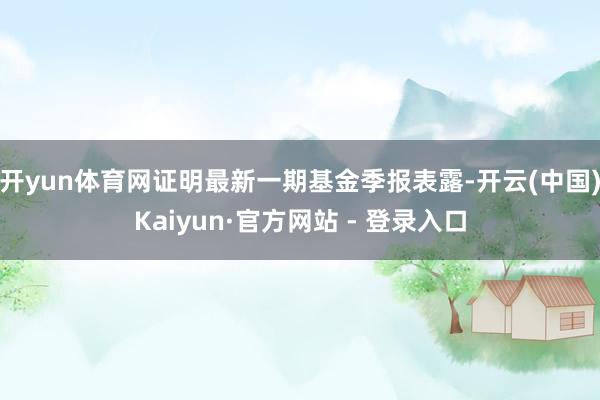开yun体育网证明最新一期基金季报表露-开云(中国)Kaiyun·官方网站 - 登录入口