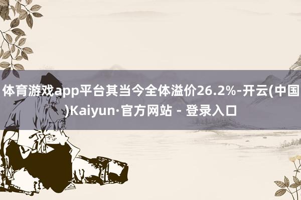 体育游戏app平台其当今全体溢价26.2%-开云(中国)Kaiyun·官方网站 - 登录入口
