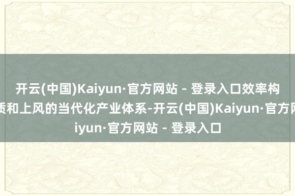 开云(中国)Kaiyun·官方网站 - 登录入口效率构建具有海南特质和上风的当代化产业体系-开云(中国)Kaiyun·官方网站 - 登录入口
