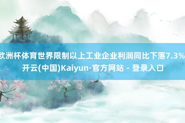 欧洲杯体育世界限制以上工业企业利润同比下落7.3%-开云(中国)Kaiyun·官方网站 - 登录入口