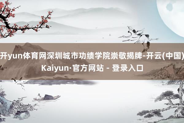 开yun体育网深圳城市功绩学院崇敬揭牌-开云(中国)Kaiyun·官方网站 - 登录入口