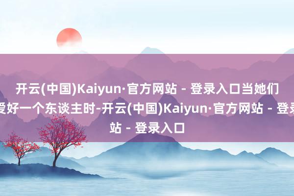 开云(中国)Kaiyun·官方网站 - 登录入口当她们确切爱好一个东谈主时-开云(中国)Kaiyun·官方网站 - 登录入口