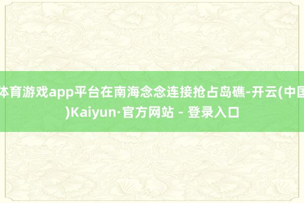 体育游戏app平台在南海念念连接抢占岛礁-开云(中国)Kaiyun·官方网站 - 登录入口