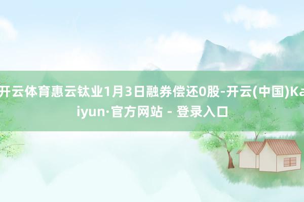 开云体育惠云钛业1月3日融券偿还0股-开云(中国)Kaiyun·官方网站 - 登录入口