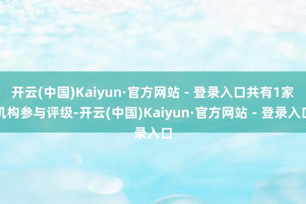 开云(中国)Kaiyun·官方网站 - 登录入口共有1家机构参与评级-开云(中国)Kaiyun·官方网站 - 登录入口