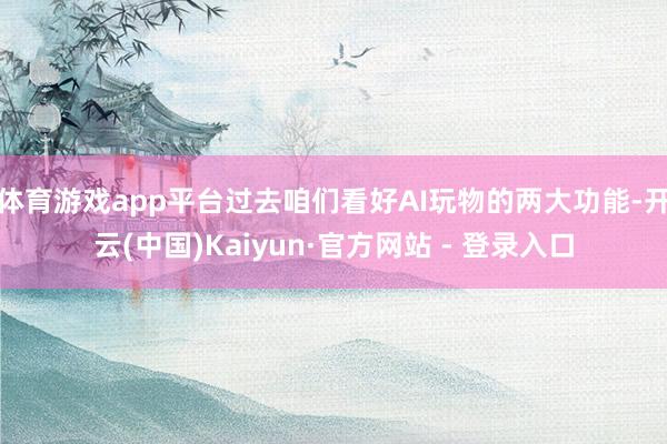 体育游戏app平台过去咱们看好AI玩物的两大功能-开云(中国)Kaiyun·官方网站 - 登录入口