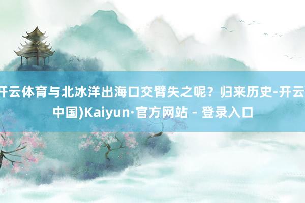 开云体育与北冰洋出海口交臂失之呢？归来历史-开云(中国)Kaiyun·官方网站 - 登录入口