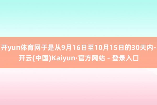开yun体育网于是从9月16日至10月15日的30天内-开云(中国)Kaiyun·官方网站 - 登录入口