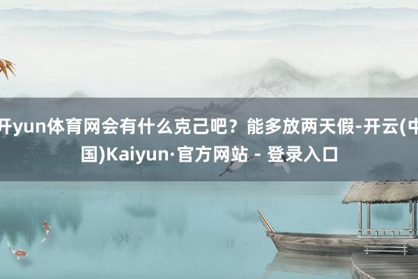 开yun体育网会有什么克己吧？能多放两天假-开云(中国)Kaiyun·官方网站 - 登录入口