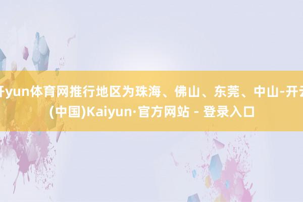 开yun体育网推行地区为珠海、佛山、东莞、中山-开云(中国)Kaiyun·官方网站 - 登录入口