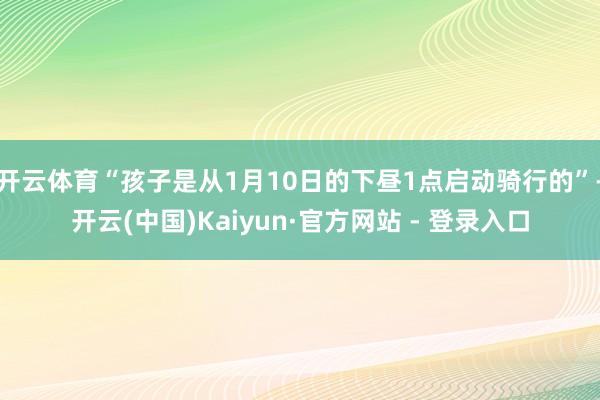 开云体育“孩子是从1月10日的下昼1点启动骑行的”-开云(中国)Kaiyun·官方网站 - 登录入口