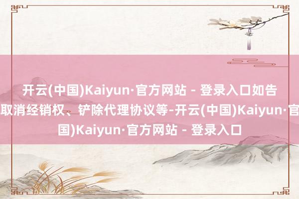 开云(中国)Kaiyun·官方网站 - 登录入口如告诫、扣减保证金、取消经销权、铲除代理协议等-开云(中国)Kaiyun·官方网站 - 登录入口