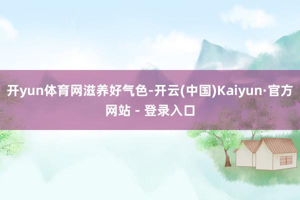 开yun体育网滋养好气色-开云(中国)Kaiyun·官方网站 - 登录入口