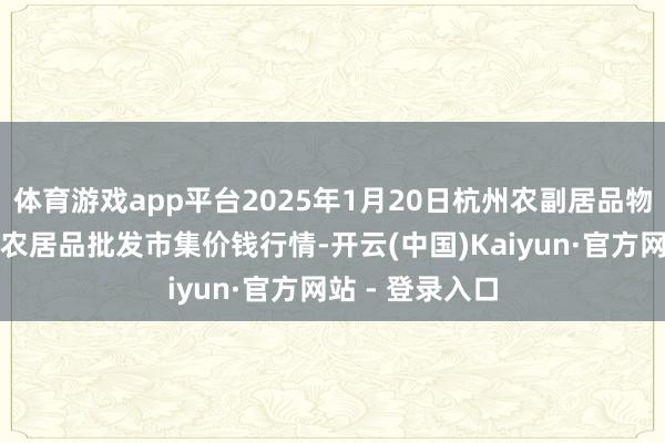 体育游戏app平台2025年1月20日杭州农副居品物流中心南庄兜农居品批发市集价钱行情-开云(中国)Kaiyun·官方网站 - 登录入口