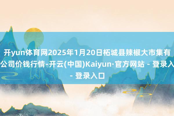 开yun体育网2025年1月20日柘城县辣椒大市集有限公司价钱行情-开云(中国)Kaiyun·官方网站 - 登录入口