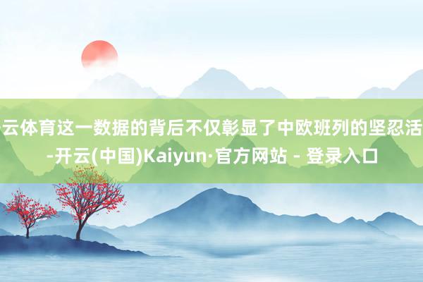 开云体育这一数据的背后不仅彰显了中欧班列的坚忍活力-开云(中国)Kaiyun·官方网站 - 登录入口