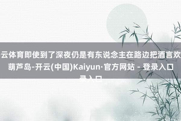 开云体育即使到了深夜仍是有东说念主在路边把酒言欢在葫芦岛-开云(中国)Kaiyun·官方网站 - 登录入口