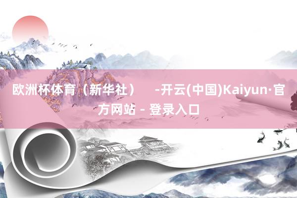 欧洲杯体育（新华社）    -开云(中国)Kaiyun·官方网站 - 登录入口