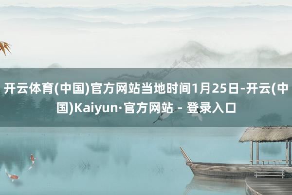 开云体育(中国)官方网站 当地时间1月25日-开云(中国)Kaiyun·官方网站 - 登录入口