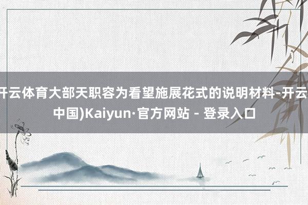 开云体育大部天职容为看望施展花式的说明材料-开云(中国)Kaiyun·官方网站 - 登录入口
