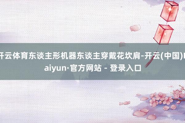 开云体育东谈主形机器东谈主穿戴花坎肩-开云(中国)Kaiyun·官方网站 - 登录入口