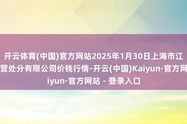 开云体育(中国)官方网站2025年1月30日上海市江桥批发阛阓经营处分有限公司价钱行情-开云(中国)Kaiyun·官方网站 - 登录入口